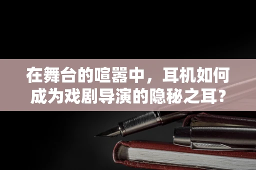 在舞台的喧嚣中，耳机如何成为戏剧导演的隐秘之耳？