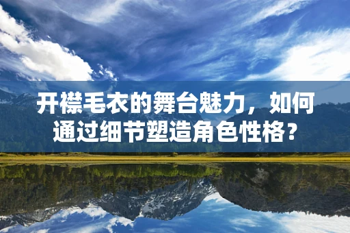 开襟毛衣的舞台魅力，如何通过细节塑造角色性格？