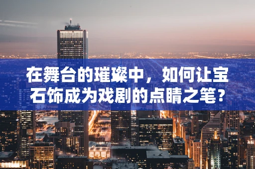 在舞台的璀璨中，如何让宝石饰成为戏剧的点睛之笔？