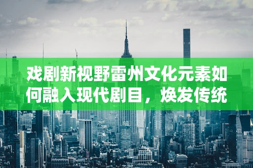 戏剧新视野雷州文化元素如何融入现代剧目，焕发传统魅力？