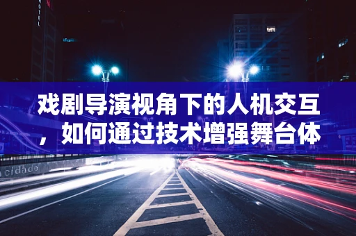 戏剧导演视角下的人机交互，如何通过技术增强舞台体验？