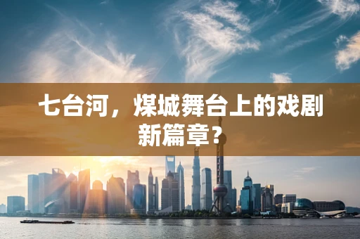 七台河，煤城舞台上的戏剧新篇章？