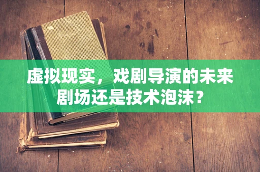 虚拟现实，戏剧导演的未来剧场还是技术泡沫？