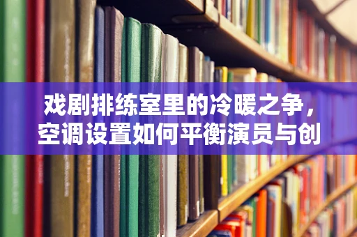 戏剧排练室里的冷暖之争，空调设置如何平衡演员与创意？