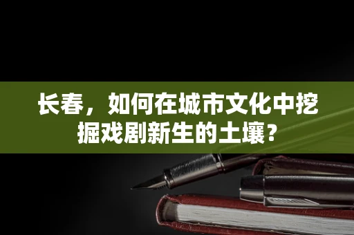 长春，如何在城市文化中挖掘戏剧新生的土壤？