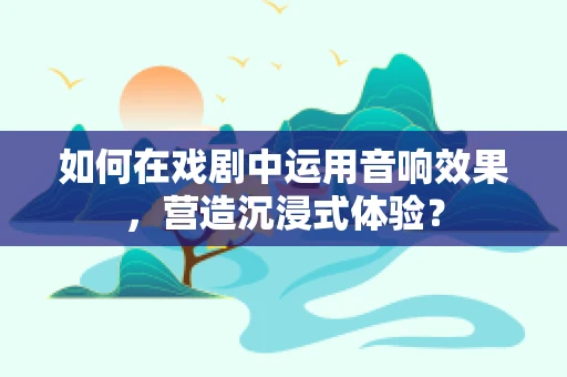 如何在戏剧中运用音响效果，营造沉浸式体验？