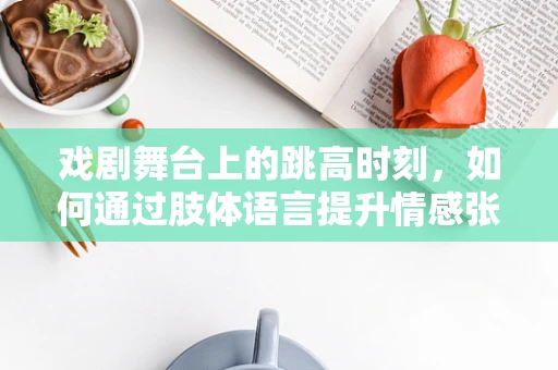 戏剧舞台上的跳高时刻，如何通过肢体语言提升情感张力？