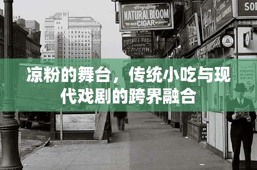 凉粉的舞台，传统小吃与现代戏剧的跨界融合