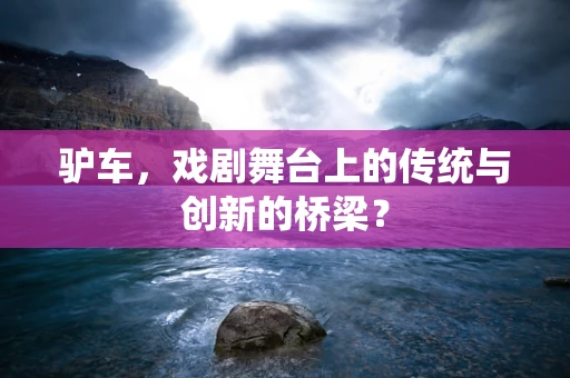 驴车，戏剧舞台上的传统与创新的桥梁？