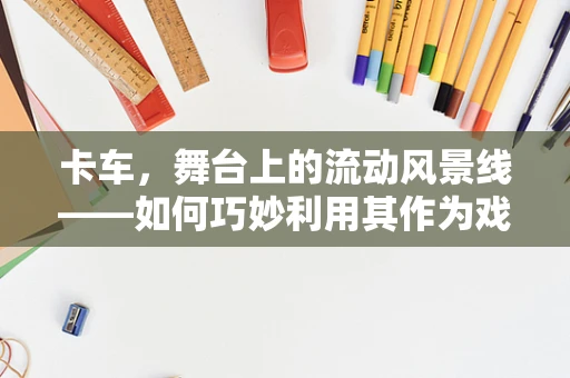 卡车，舞台上的流动风景线——如何巧妙利用其作为戏剧元素？