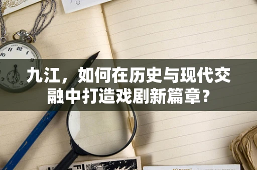 九江，如何在历史与现代交融中打造戏剧新篇章？