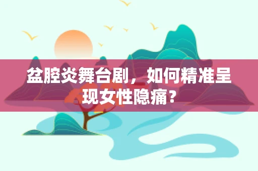 盆腔炎舞台剧，如何精准呈现女性隐痛？