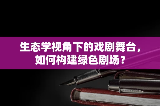 生态学视角下的戏剧舞台，如何构建绿色剧场？