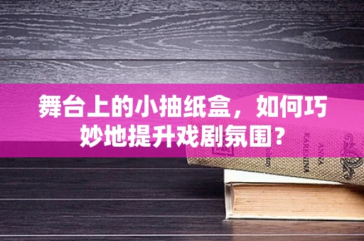 舞台上的小抽纸盒，如何巧妙地提升戏剧氛围？