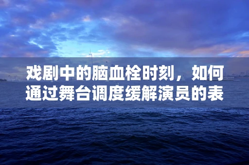 戏剧中的脑血栓时刻，如何通过舞台调度缓解演员的表演焦虑？