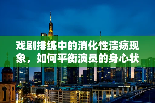 戏剧排练中的消化性溃疡现象，如何平衡演员的身心状态？