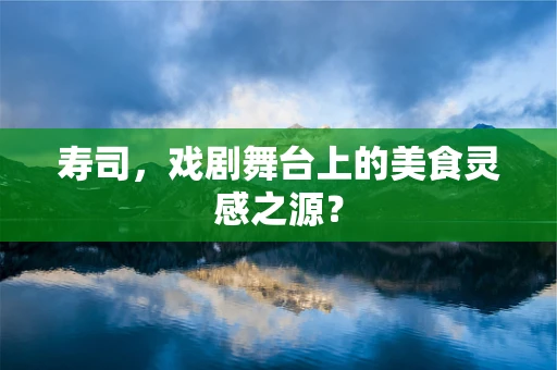 寿司，戏剧舞台上的美食灵感之源？