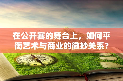 在公开赛的舞台上，如何平衡艺术与商业的微妙关系？