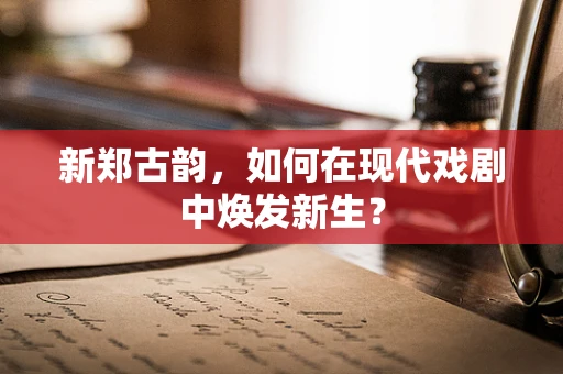 新郑古韵，如何在现代戏剧中焕发新生？