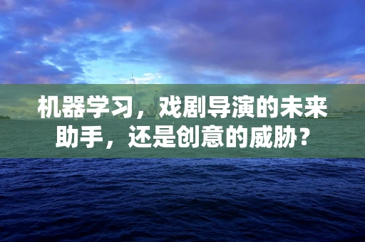 机器学习，戏剧导演的未来助手，还是创意的威胁？