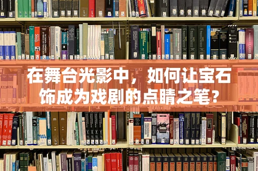 在舞台光影中，如何让宝石饰成为戏剧的点睛之笔？