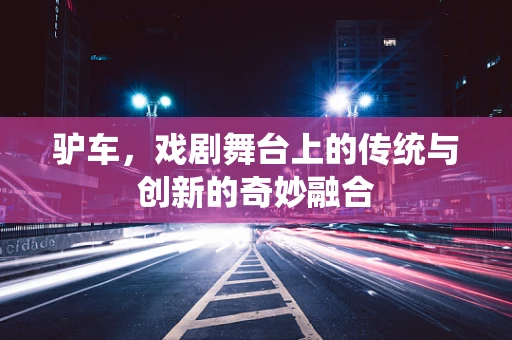 驴车，戏剧舞台上的传统与创新的奇妙融合