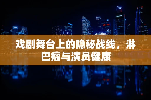 戏剧舞台上的隐秘战线，淋巴瘤与演员健康