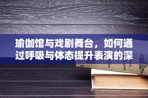 瑜伽馆与戏剧舞台，如何通过呼吸与体态提升表演的深度与力量？