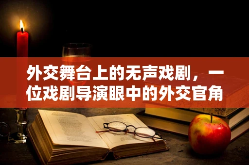 外交舞台上的无声戏剧，一位戏剧导演眼中的外交官角色