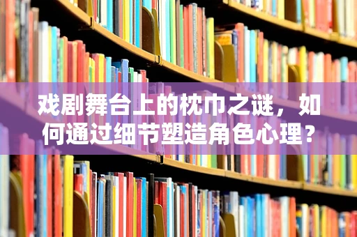 戏剧舞台上的枕巾之谜，如何通过细节塑造角色心理？