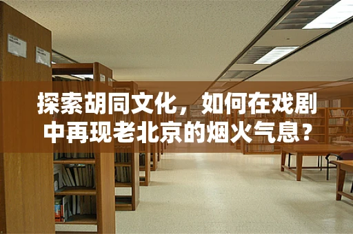 探索胡同文化，如何在戏剧中再现老北京的烟火气息？