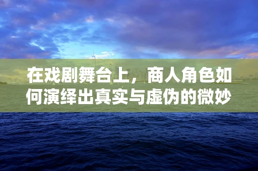 在戏剧舞台上，商人角色如何演绎出真实与虚伪的微妙平衡？