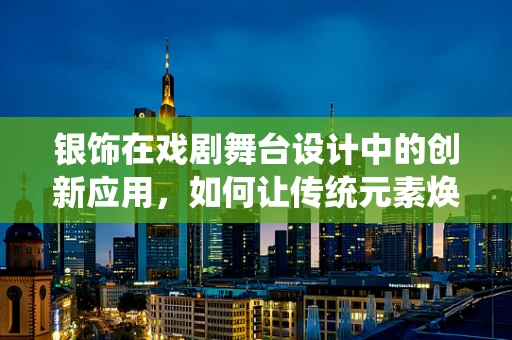 银饰在戏剧舞台设计中的创新应用，如何让传统元素焕发新光彩？