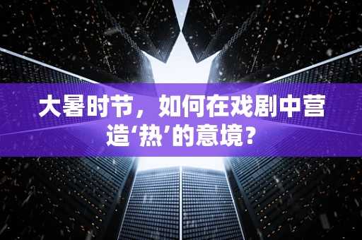 大暑时节，如何在戏剧中营造‘热’的意境？