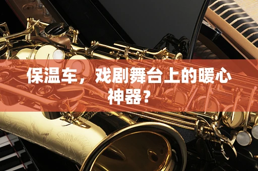 保温车，戏剧舞台上的暖心神器？