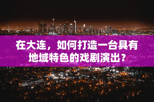 在大连，如何打造一台具有地域特色的戏剧演出？