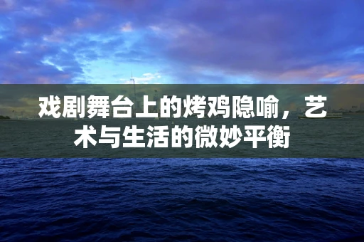 戏剧舞台上的烤鸡隐喻，艺术与生活的微妙平衡