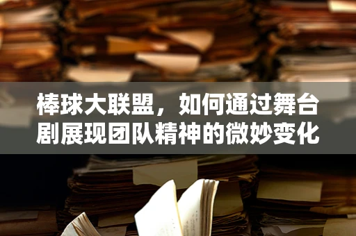 棒球大联盟，如何通过舞台剧展现团队精神的微妙变化？