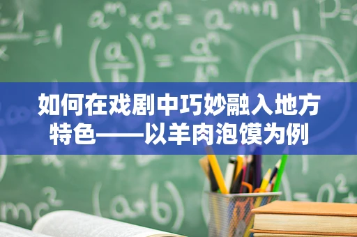 如何在戏剧中巧妙融入地方特色——以羊肉泡馍为例