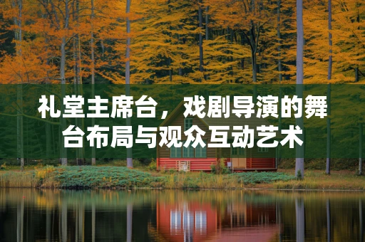 礼堂主席台，戏剧导演的舞台布局与观众互动艺术