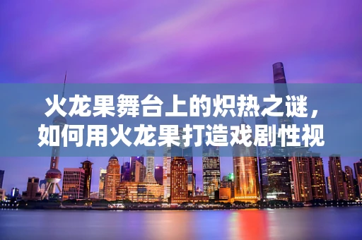 火龙果舞台上的炽热之谜，如何用火龙果打造戏剧性视觉效果？