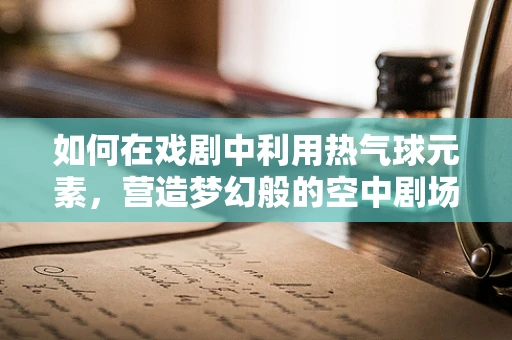 如何在戏剧中利用热气球元素，营造梦幻般的空中剧场？