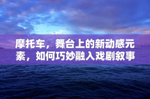 摩托车，舞台上的新动感元素，如何巧妙融入戏剧叙事？