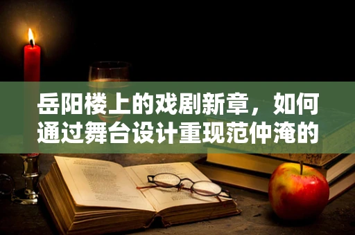 岳阳楼上的戏剧新章，如何通过舞台设计重现范仲淹的岳阳楼记？