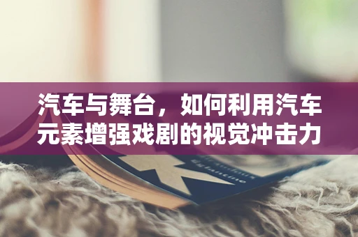 汽车与舞台，如何利用汽车元素增强戏剧的视觉冲击力？