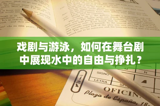 戏剧与游泳，如何在舞台剧中展现水中的自由与挣扎？