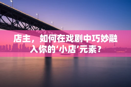 店主，如何在戏剧中巧妙融入你的‘小店’元素？