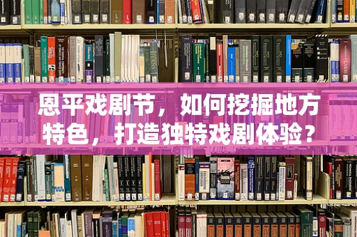 恩平戏剧节，如何挖掘地方特色，打造独特戏剧体验？