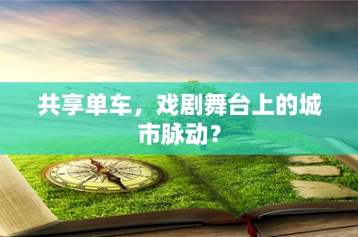 共享单车，戏剧舞台上的城市脉动？