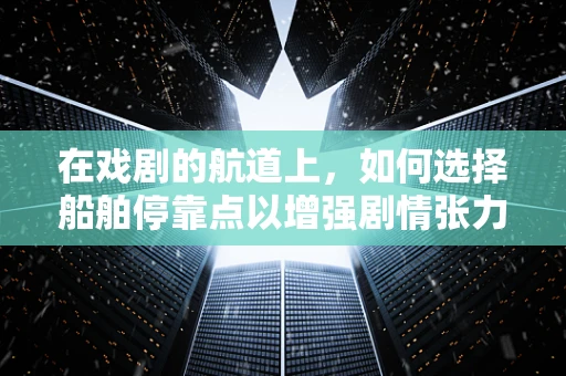 在戏剧的航道上，如何选择船舶停靠点以增强剧情张力？